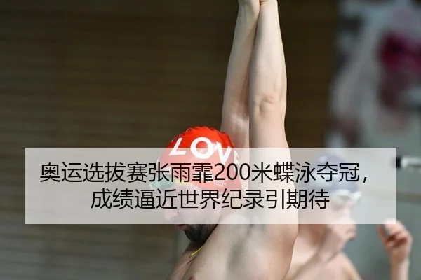 奥运选拔赛张雨霏200米蝶泳夺冠，成绩逼近世界纪录引期待