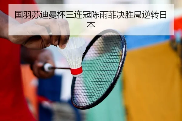 国羽苏迪曼杯三连冠陈雨菲决胜局逆转日本