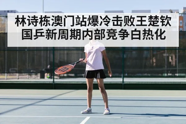 林诗栋澳门站爆冷击败王楚钦 国乒新周期内部竞争白热化