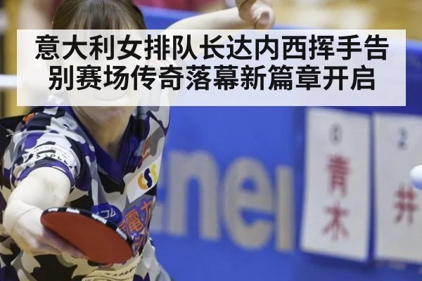 意大利女排队长达内西挥手告别赛场传奇落幕新篇章开启
