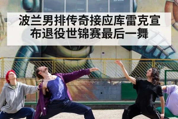 波兰男排传奇接应库雷克宣布退役世锦赛最后一舞