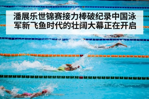潘展乐世锦赛接力棒破纪录中国泳军新飞鱼时代的壮阔大幕正在开启