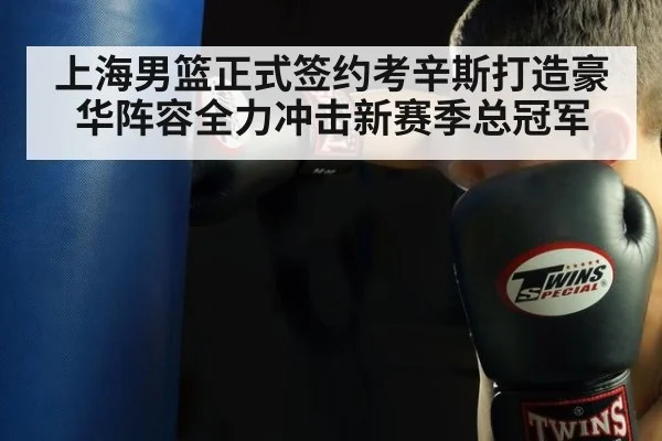 上海男篮正式签约考辛斯打造豪华阵容全力冲击新赛季总冠军