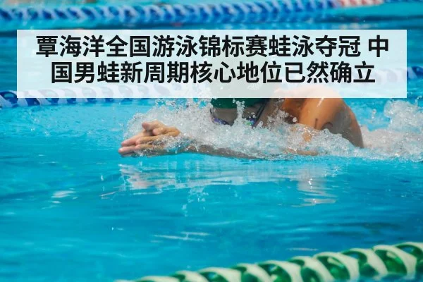 覃海洋全国游泳锦标赛蛙泳夺冠 中国男蛙新周期核心地位已然确立